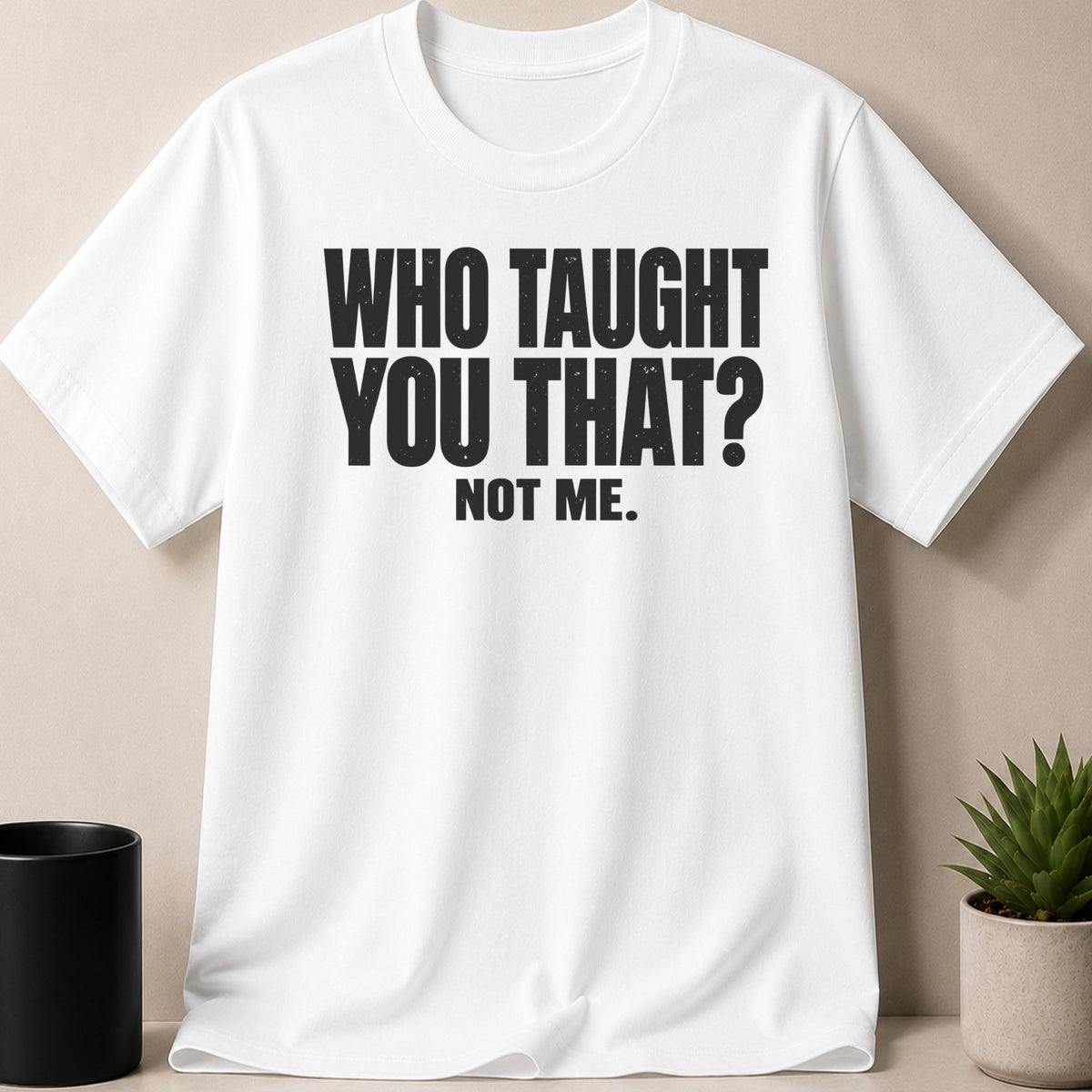 A white crewneck t-shirt featuring bold black text reading WHO TAUGHT YOU THAT? NOT ME.