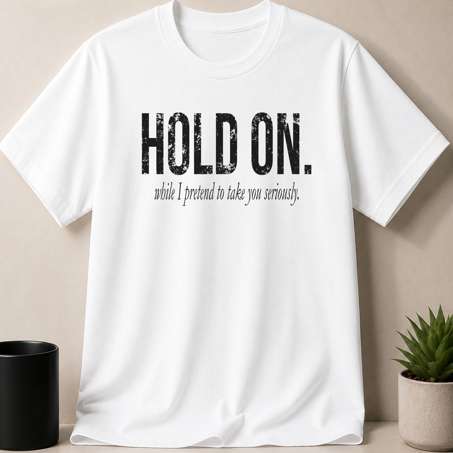 White t-shirt with "HOLD ON. while I pretend to take you seriously." text.