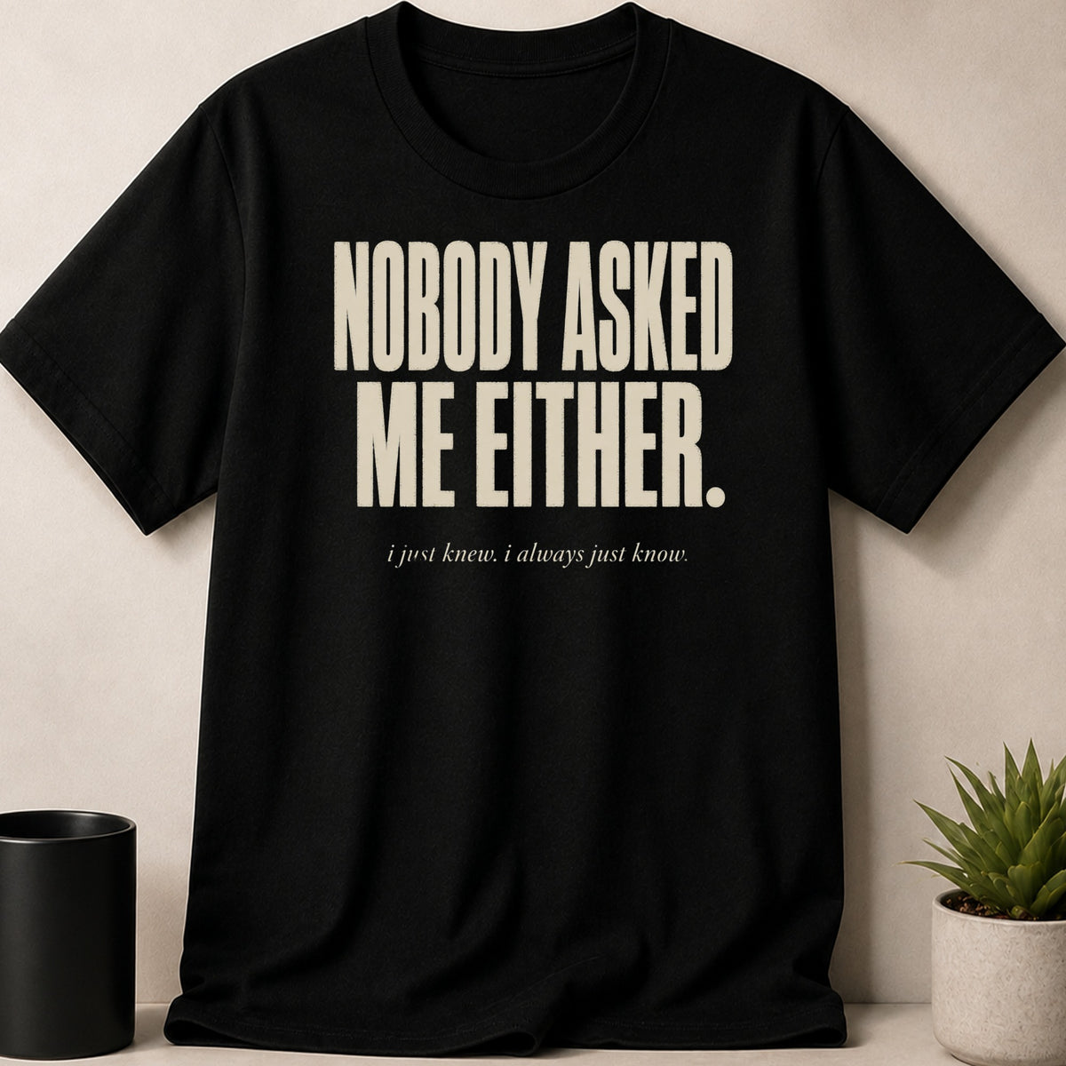 Black t-shirt with "NOBODY ASKED ME EITHER. i just knew. i always just know." text.