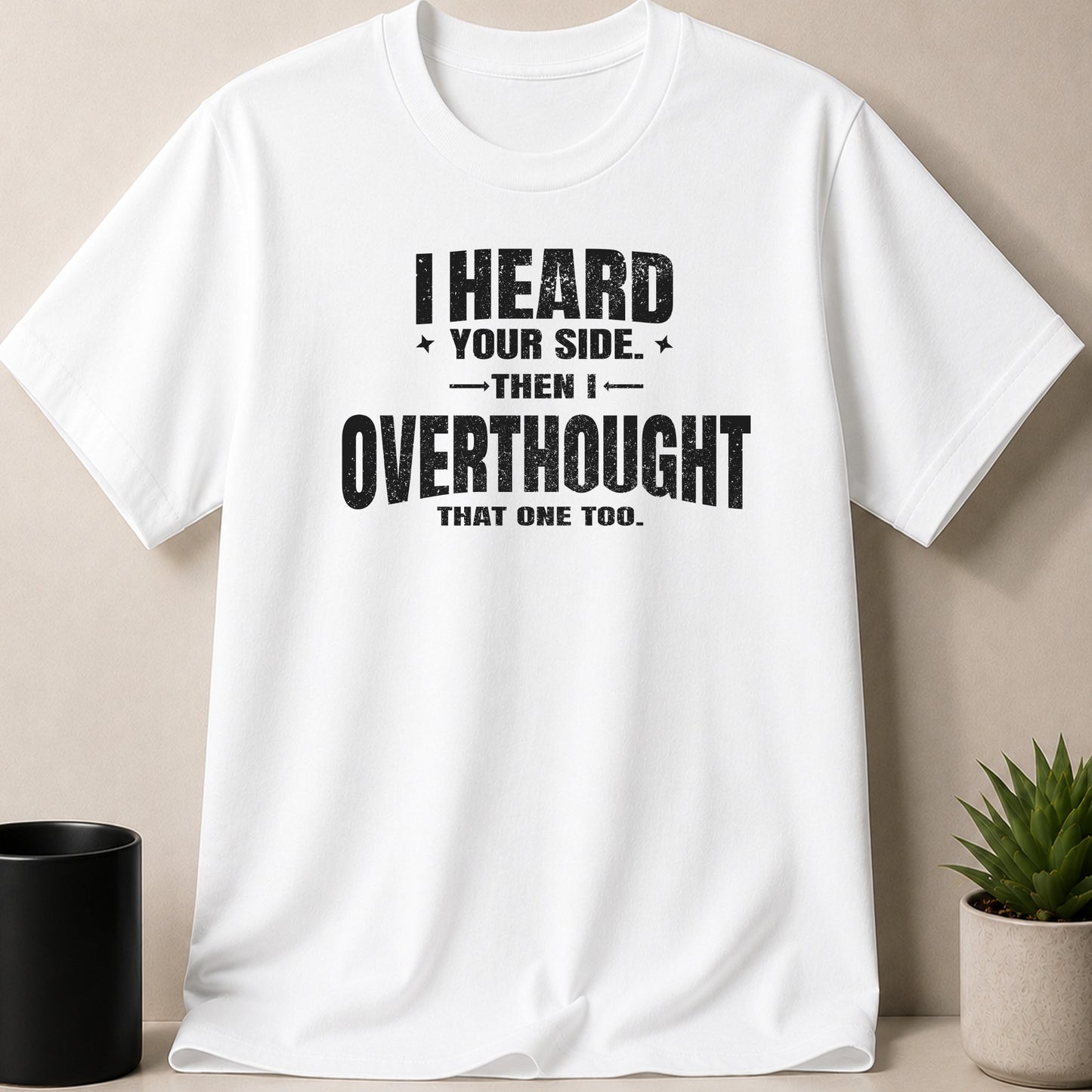 White t-shirt with black text: "I HEARD YOUR SIDE. THEN I OVERTHOUGHT THAT ONE TOO."