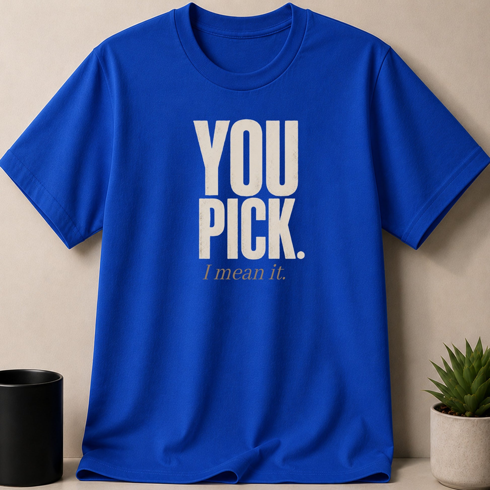 Blue t-shirt with "YOU PICK. I mean it." text in distressed cream.
