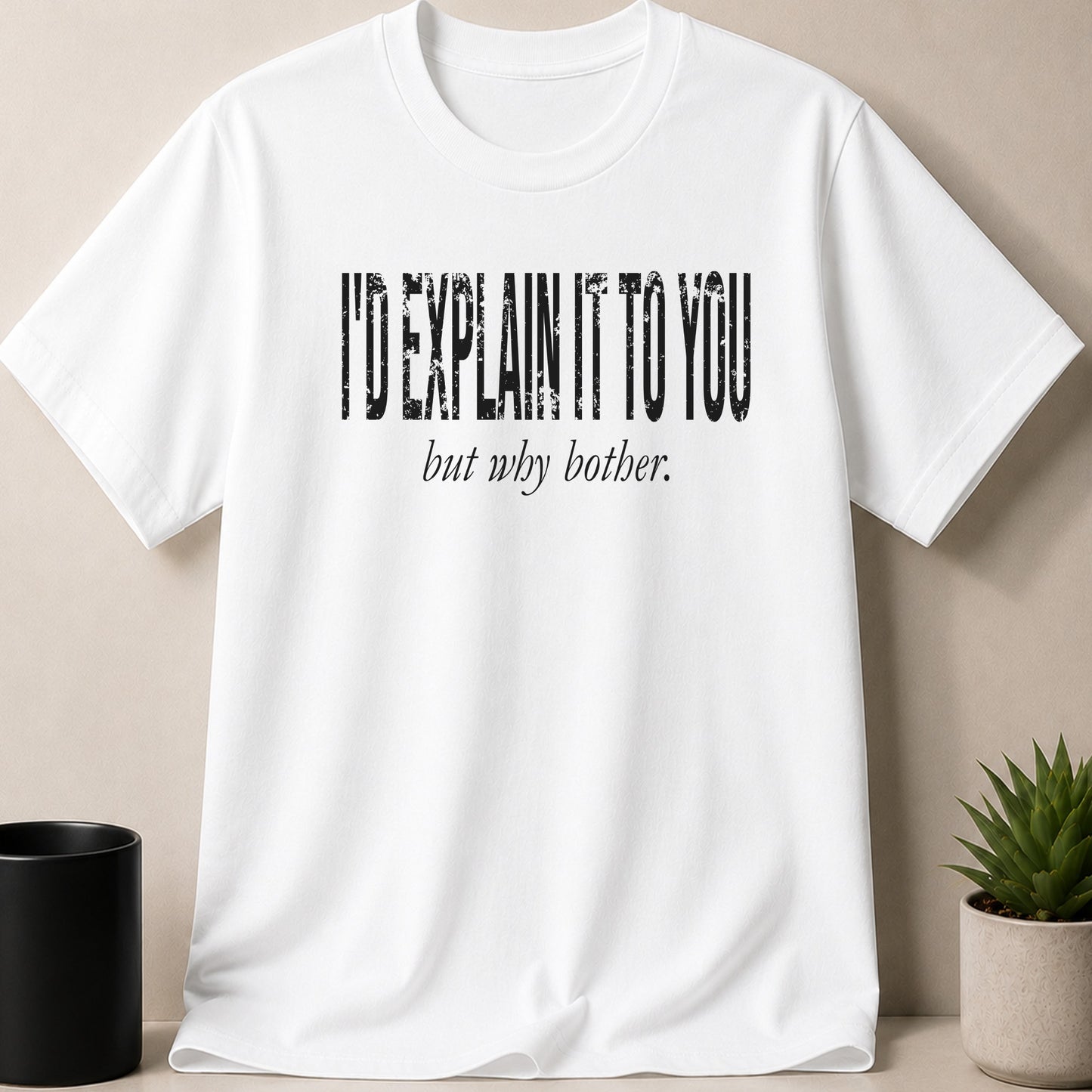 White t-shirt with distressed black text that reads "I'D EXPLAIN IT TO YOU but why bother."