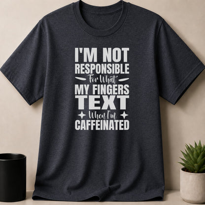 Dark grey t-shirt with white text I'm Not Responsible For What My Fingers Text When I'm Caffeinated.