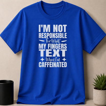 Blue t-shirt with white text: "I'M NOT RESPONSIBLE For What MY FINGERS TEXT WHEN I'M CAFFEINATED"