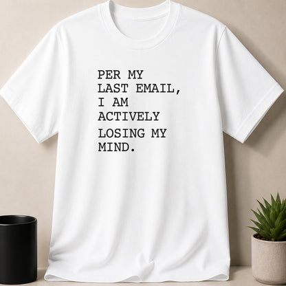 White t-shirt with black text reading "PER MY LAST EMAIL, I AM ACTIVELY LOSING MY MIND."