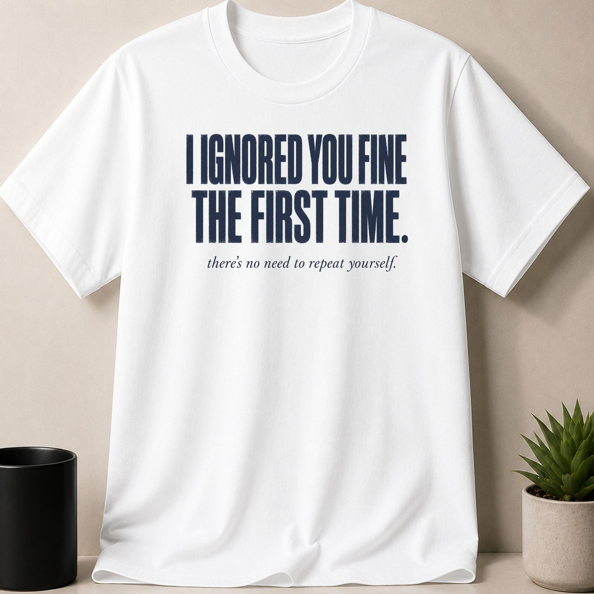 White t-shirt with navy blue text: "I ignored you fine the first time. there's no need to repeat yourself."