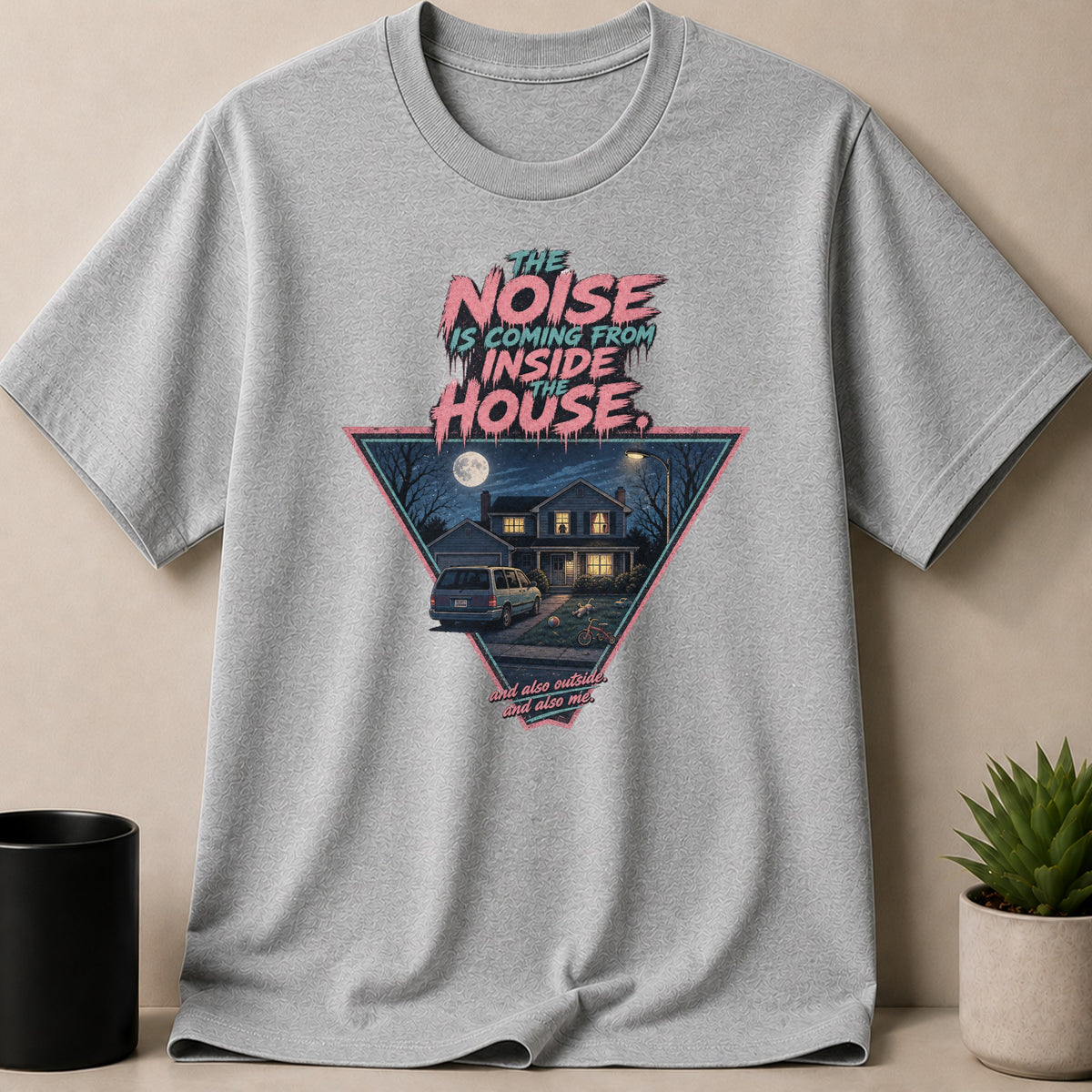 Gray t-shirt graphic: "The Noise is coming from inside the house. And also outside. And also me."