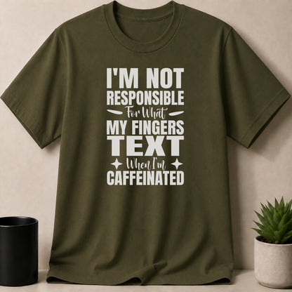 Olive green t-shirt with white text saying "I'M NOT RESPONSIBLE FOR WHAT MY FINGERS TEXT WHEN I'M CAFFEINATED".