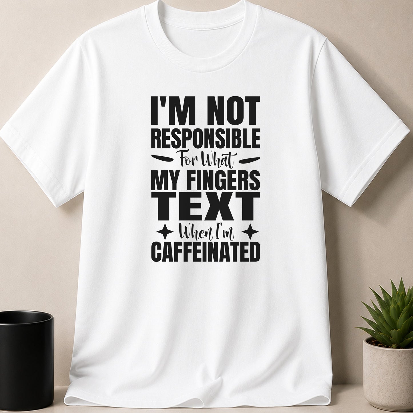 White t-shirt with black text: "I'M NOT RESPONSIBLE For What MY FINGERS TEXT When I'm CAFFEINATED"