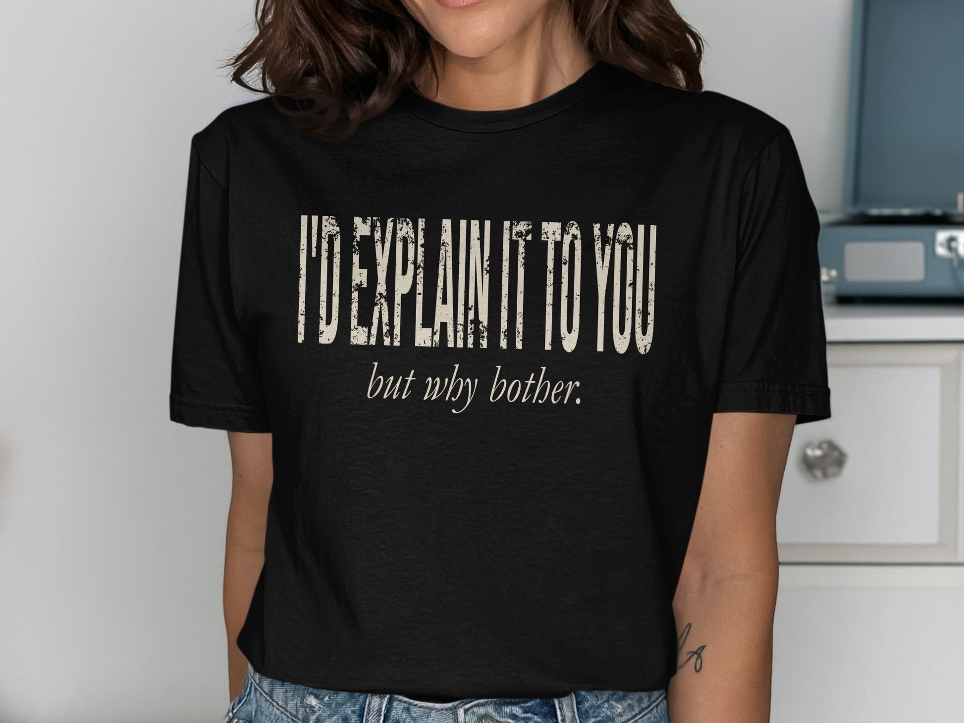 Black t-shirt with distressed text: "I'd explain it to you but why bother."