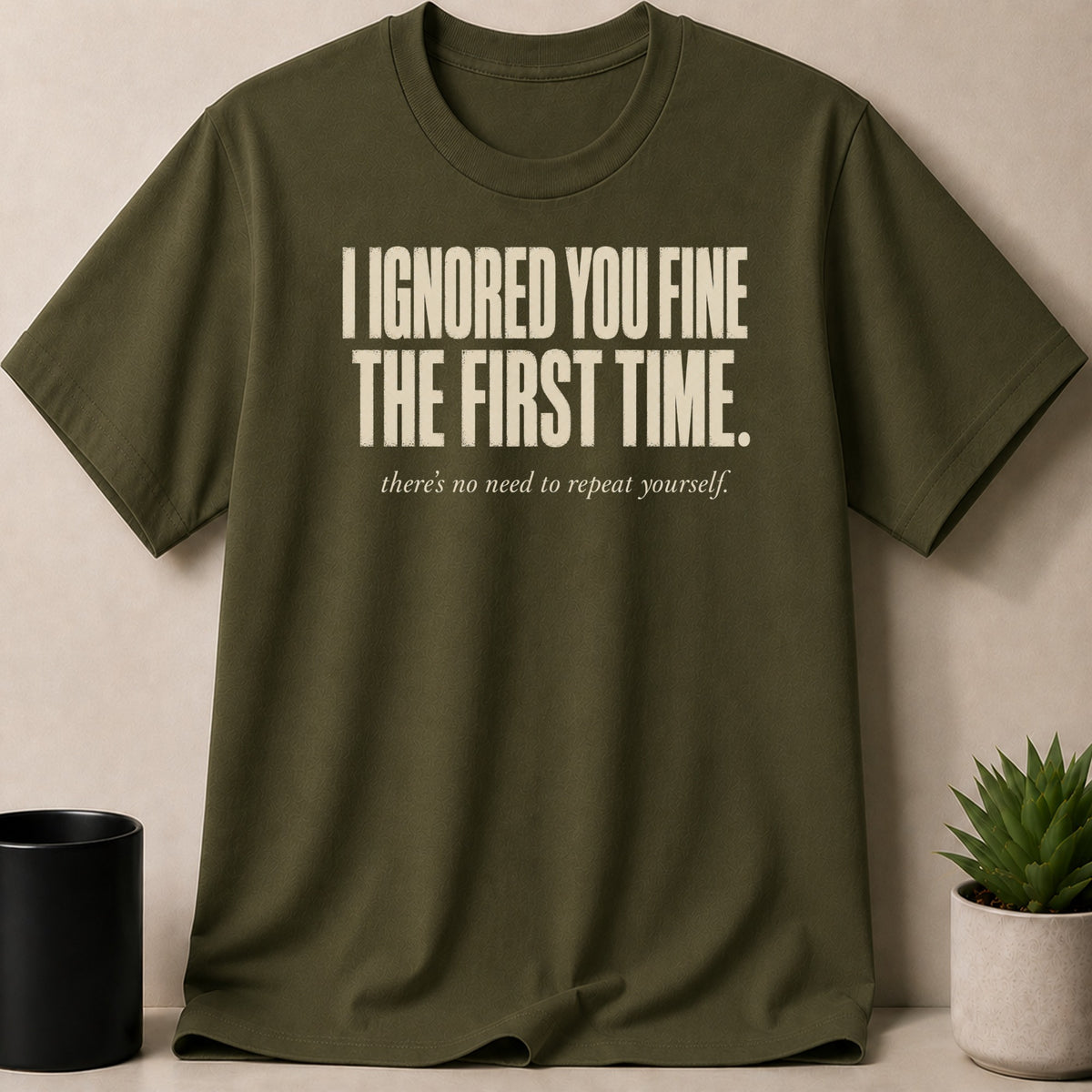Olive green t-shirt with text "I ignored you fine the first time. there's no need to repeat yourself."