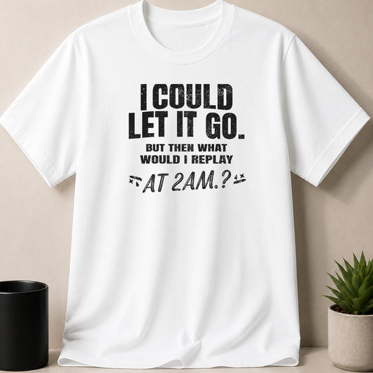 White t-shirt with black distressed text reading "I COULD LET IT GO. BUT THEN WHAT WOULD I REPLAY AT 2AM.?"