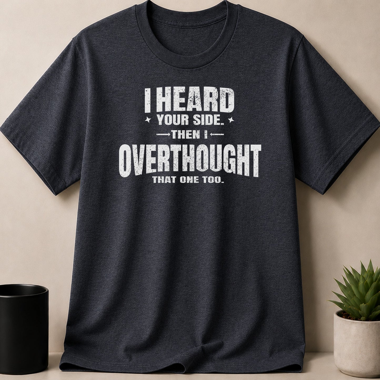 Dark grey t-shirt with white text: "I HEARD YOUR SIDE. THEN I OVERTHOUGHT THAT ONE TOO."