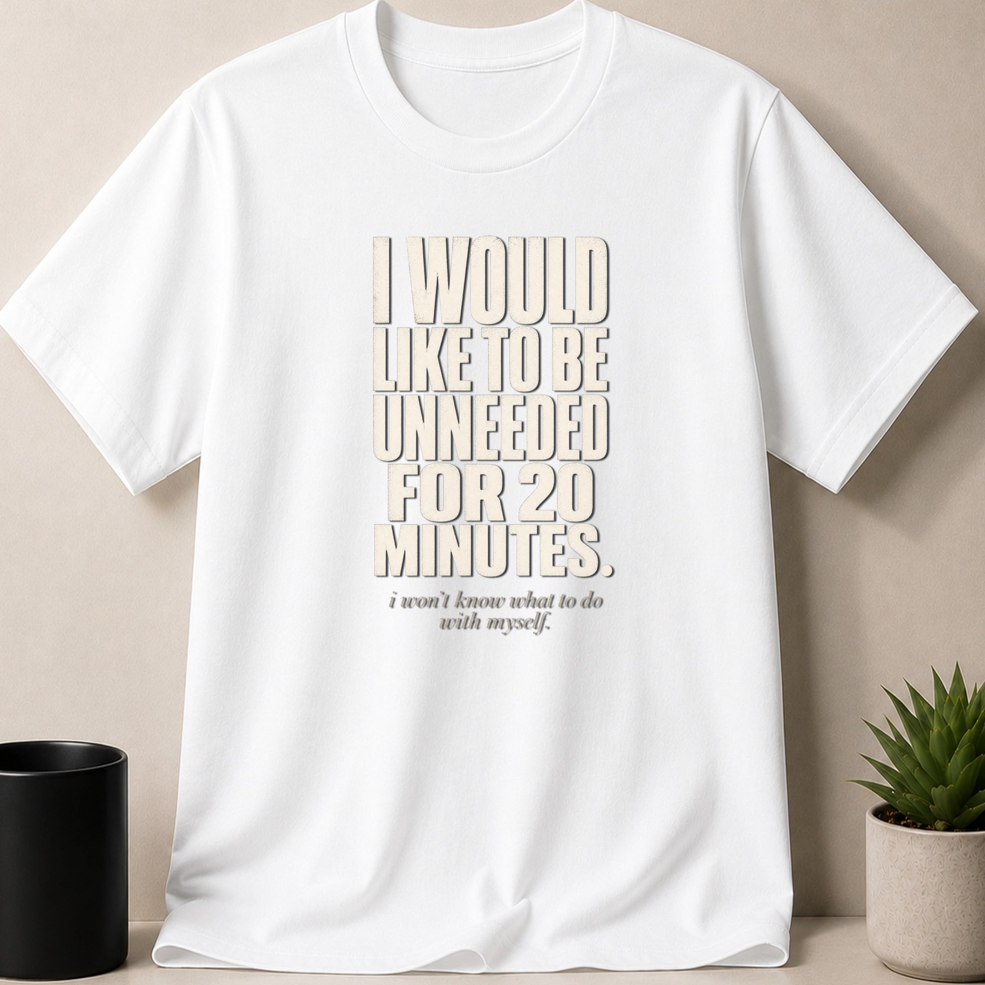 White t-shirt with text: "I would like to be unneeded for 20 minutes. I won't know what to do with myself."