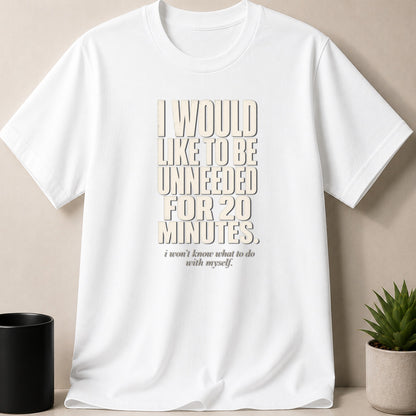 White t-shirt with text: "I would like to be unneeded for 20 minutes. I won't know what to do with myself."