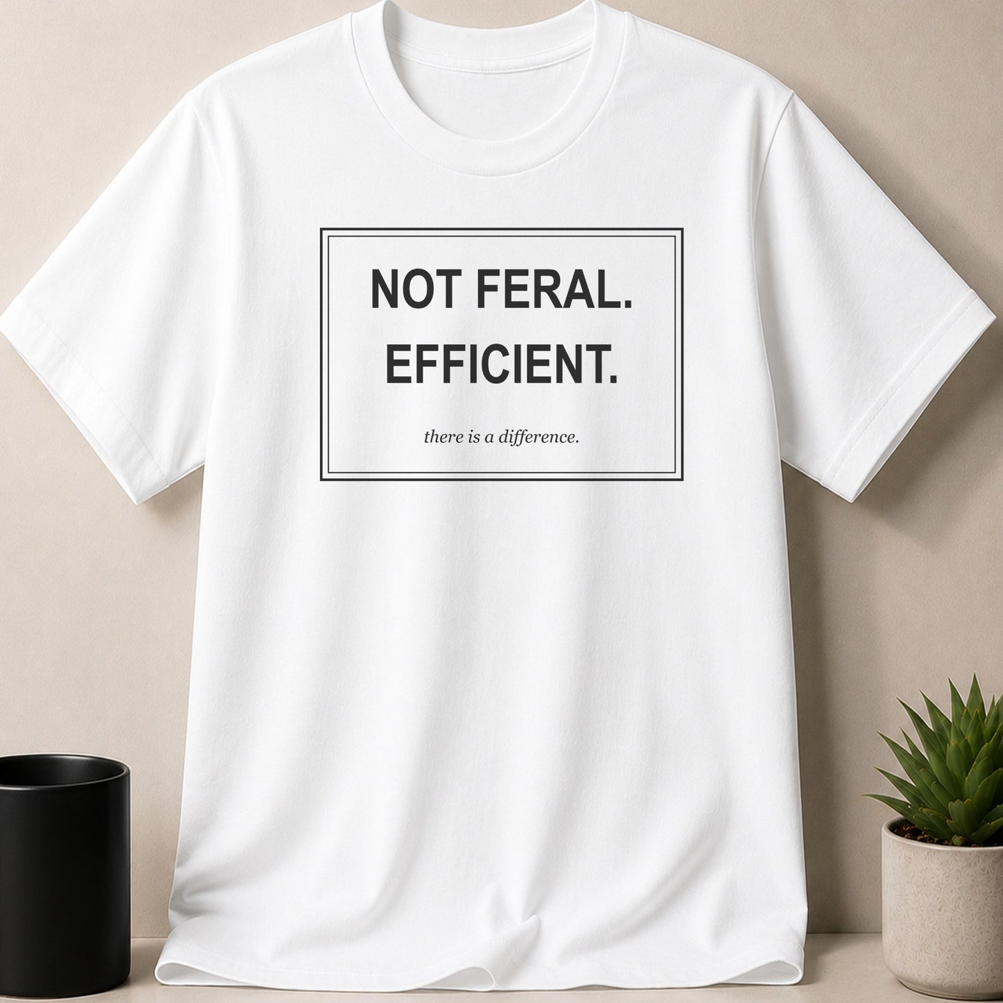 White t-shirt with black text: NOT FERAL. EFFICIENT. there is a difference.