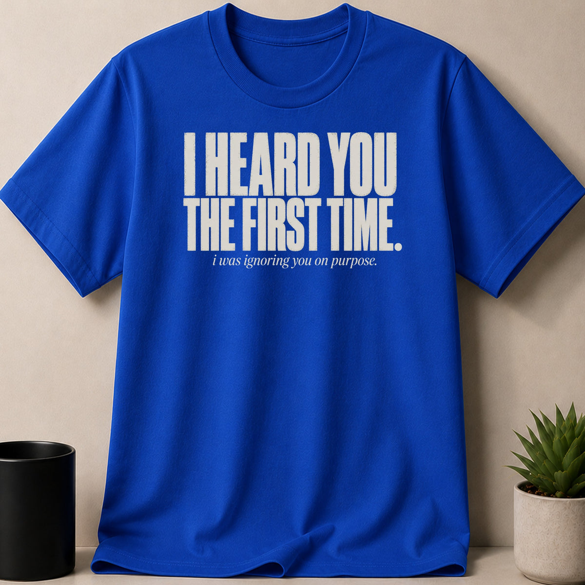 Royal blue t-shirt with "I HEARD YOU THE FIRST TIME. i was ignoring you on purpose." text.