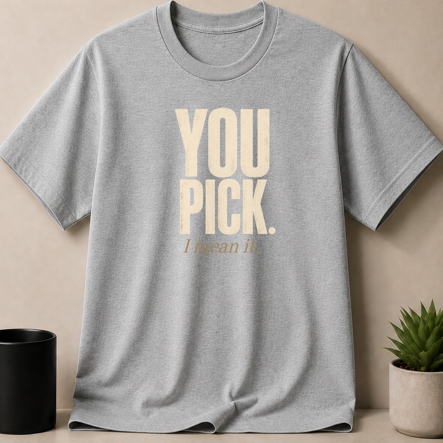 Grey t-shirt with text "YOU PICK. I mean it."