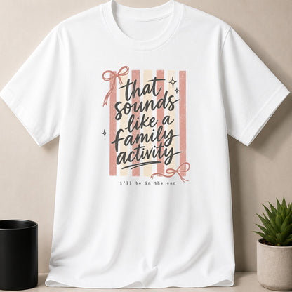 White t-shirt with text "that sounds like a family activity, i'll be in the car".