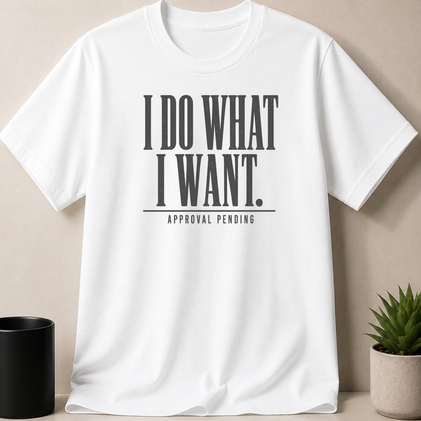 White t-shirt with black text "I DO WHAT I WANT. APPROVAL PENDING."