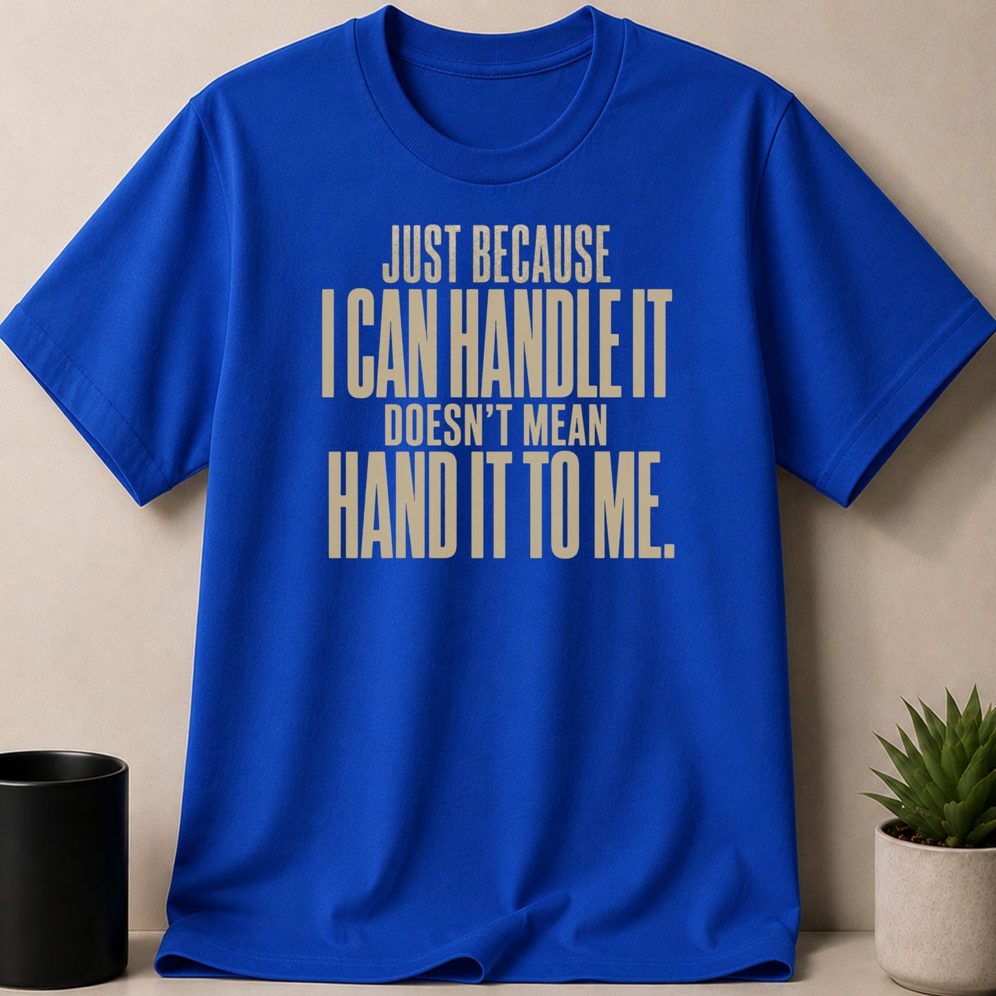 Blue t-shirt with "Just Because I Can Handle It Doesn't Mean Hand It To Me" text.