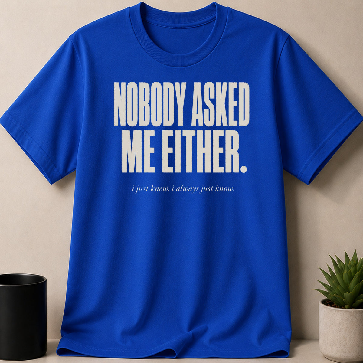 Royal blue t-shirt with white text "NOBODY ASKED ME EITHER. i just knew. i always just know."