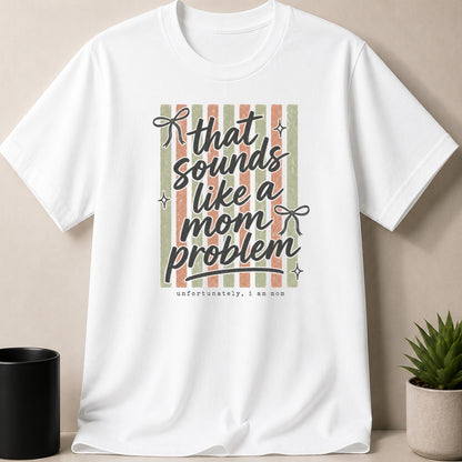 White t-shirt with text "that sounds like a mom problem, unfortunately, i am mom".