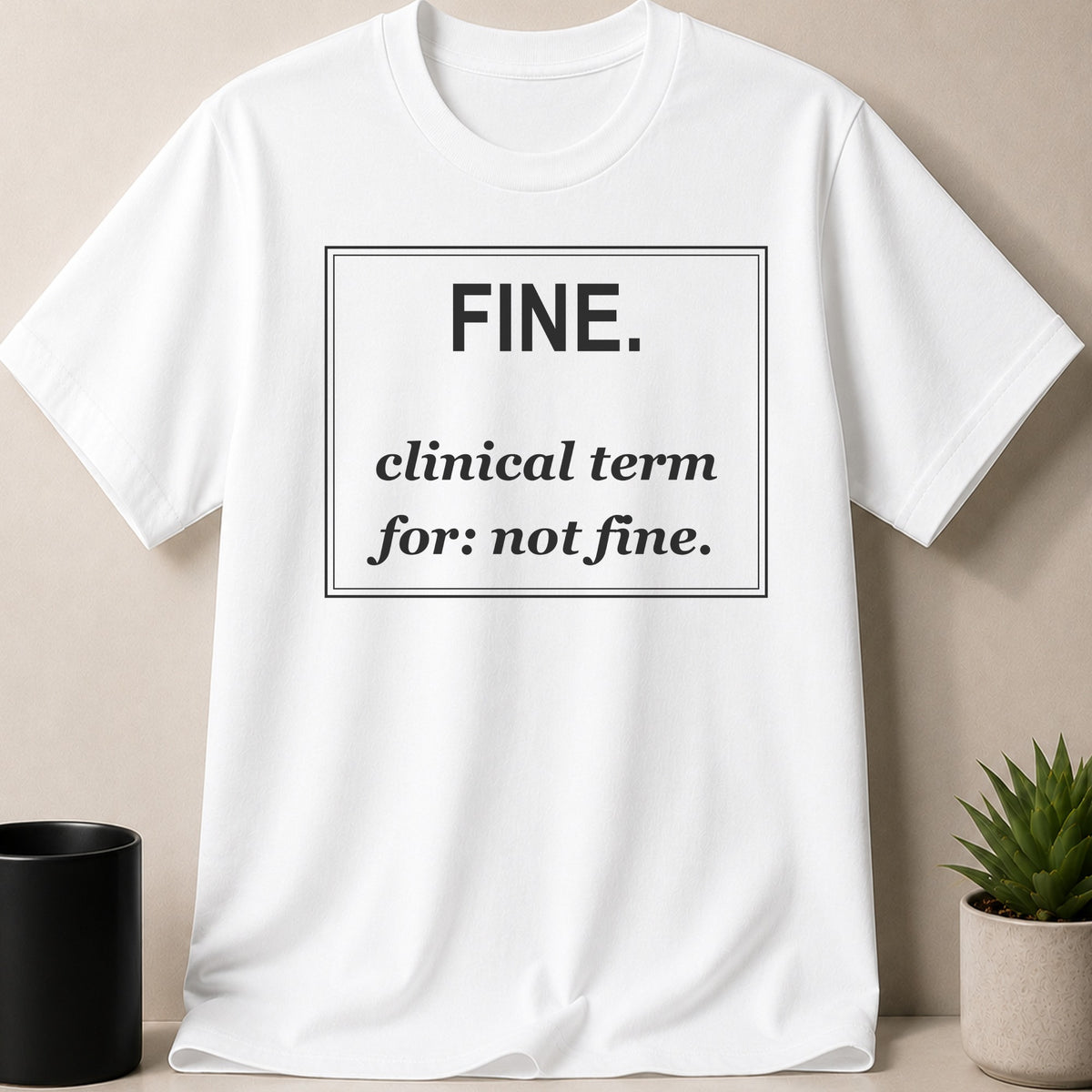 White t-shirt with black text reading "FINE. clinical term for: not fine."