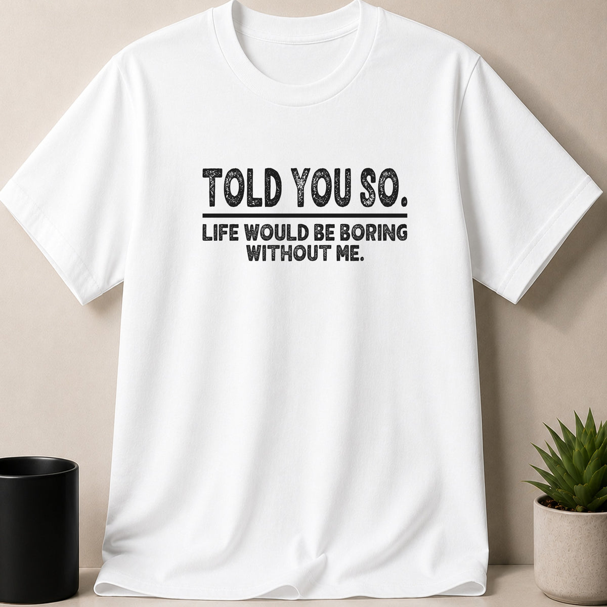 White t-shirt with black text reading "TOLD YOU SO. LIFE WOULD BE BORING WITHOUT ME."