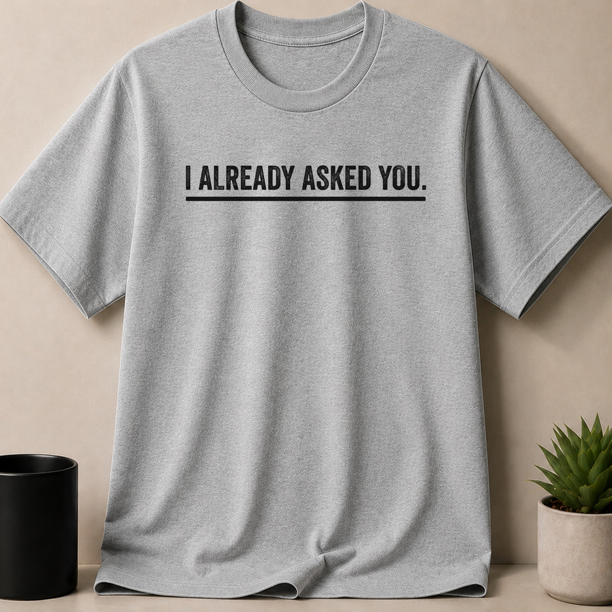 Grey t-shirt with black text "I ALREADY ASKED YOU."