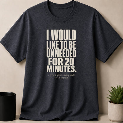 Dark grey t-shirt with "I WOULD LIKE TO BE UNNEEDED FOR 20 MINUTES. i won't know what to do with myself." text.