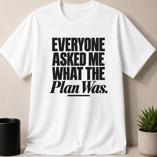 A white t-shirt printed with the black text EVERYONE ASKED ME WHAT THE Plan Was.