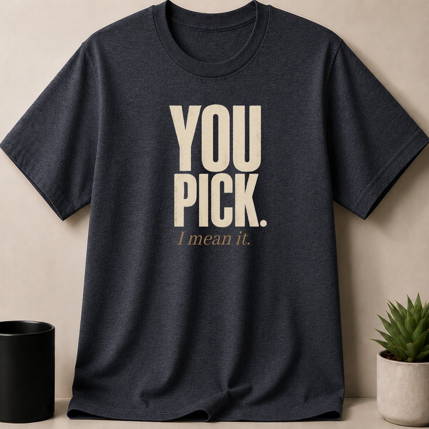 Dark gray t-shirt with "YOU PICK. I mean it." text in beige.